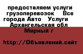 предосталяем услуги грузоперевозок  - Все города Авто » Услуги   . Архангельская обл.,Мирный г.